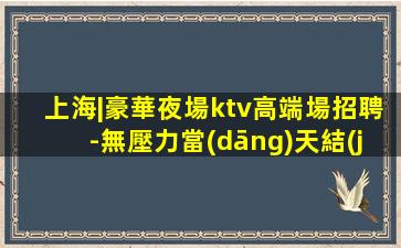 上海|豪華夜場ktv高端場招聘-無壓力當(dāng)天結(jié)